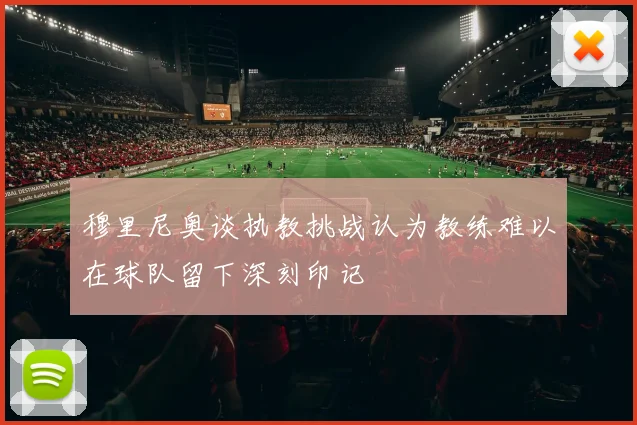 穆里尼奥谈执教挑战认为教练难以在球队留下深刻印记