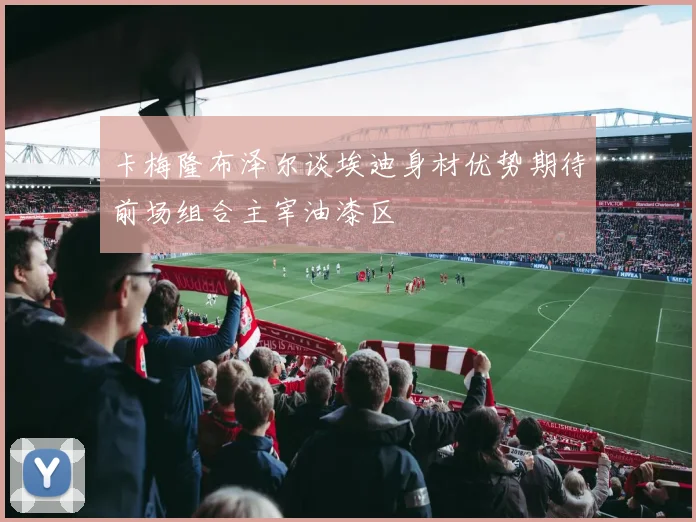 卡梅隆布泽尔谈埃迪身材优势期待前场组合主宰油漆区