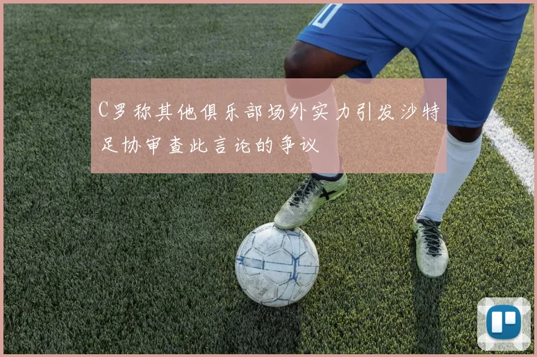 C罗称其他俱乐部场外实力引发沙特足协审查此言论的争议