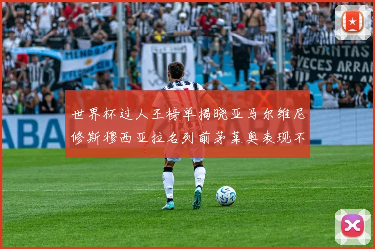 世界杯过人王榜单揭晓亚马尔维尼修斯穆西亚拉名列前茅莱奥表现不俗