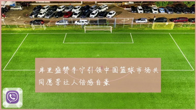库里盛赞李宁引领中国篮球市场共同愿景让人倍感自豪