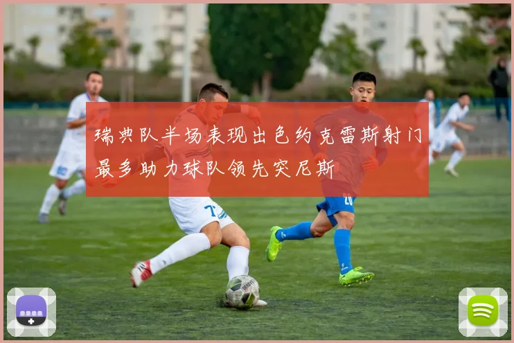 瑞典队半场表现出色约克雷斯射门最多助力球队领先突尼斯