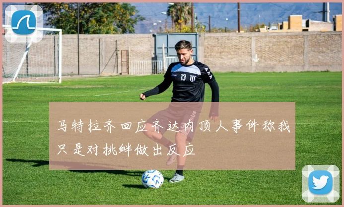 马特拉齐回应齐达内顶人事件称我只是对挑衅做出反应