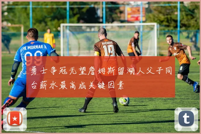勇士争冠无望詹姆斯留湖人父子同台薪水最高成关键因素