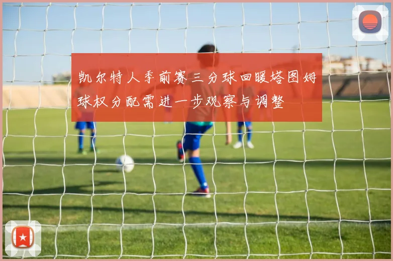凯尔特人季前赛三分球回暖塔图姆球权分配需进一步观察与调整