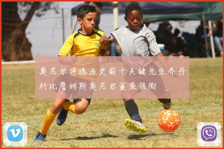 奥尼尔评选历史前十关键先生乔丹科比詹姆斯奥尼尔鲨鱼领衔