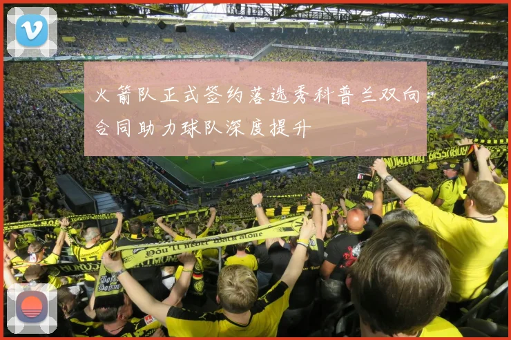 火箭队正式签约落选秀科普兰双向合同助力球队深度提升