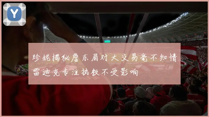 珍妮揭秘詹东眉对大交易毫不知情雷迪克专注执教不受影响