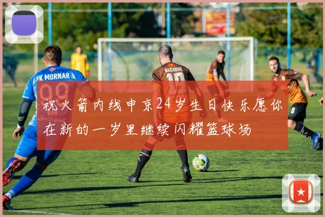 祝火箭内线申京24岁生日快乐愿你在新的一岁里继续闪耀篮球场