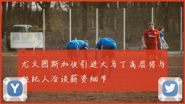 尤文图斯加快引进大马丁高层将与经纪人洽谈薪资细节