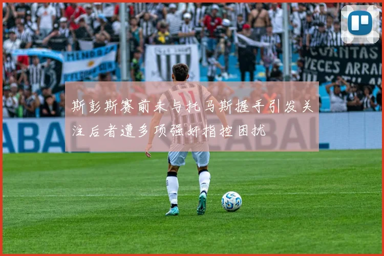 斯彭斯赛前未与托马斯握手引发关注后者遭多项强奸指控困扰