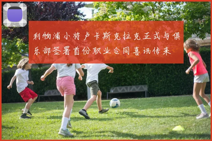 利物浦小将卢卡斯克拉克正式与俱乐部签署首份职业合同喜讯传来