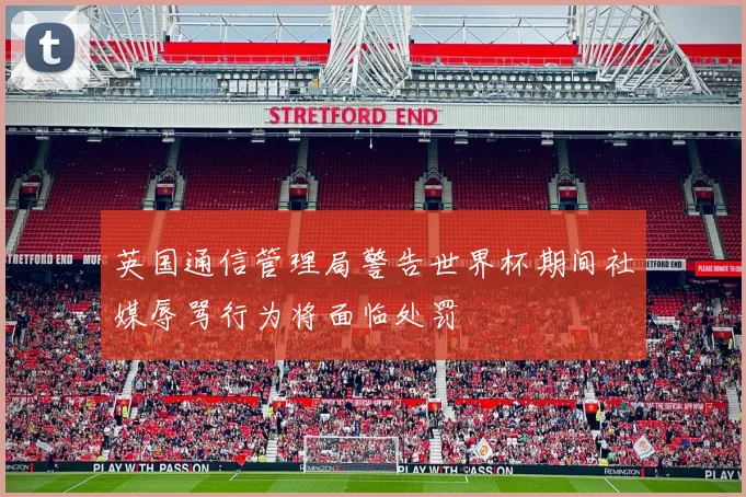 英国通信管理局警告世界杯期间社媒辱骂行为将面临处罚