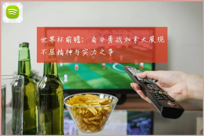 世界杯前瞻：南非勇战加拿大展现不屈精神与实力之争