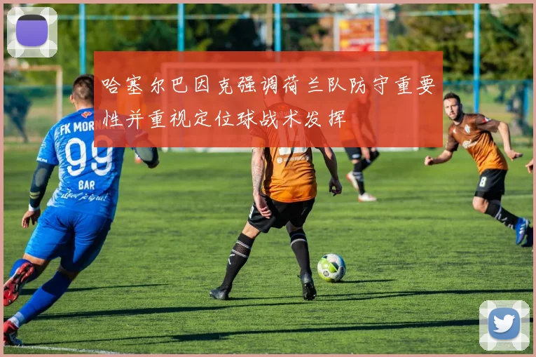 哈塞尔巴因克强调荷兰队防守重要性并重视定位球战术发挥
