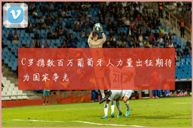 C罗携数百万葡萄牙人力量出征期待为国家争光