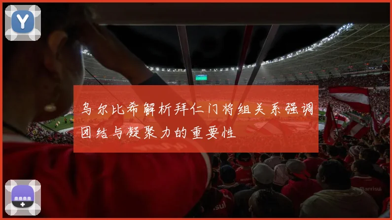 乌尔比希解析拜仁门将组关系强调团结与凝聚力的重要性