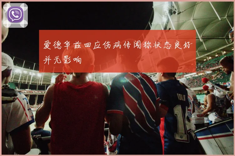 爱德华兹回应伤病传闻称状态良好并无影响