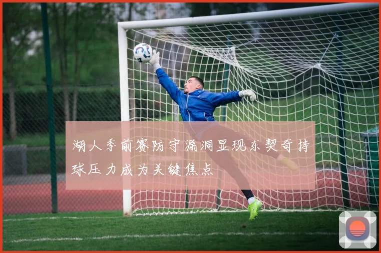 湖人季前赛防守漏洞显现东契奇持球压力成为关键焦点