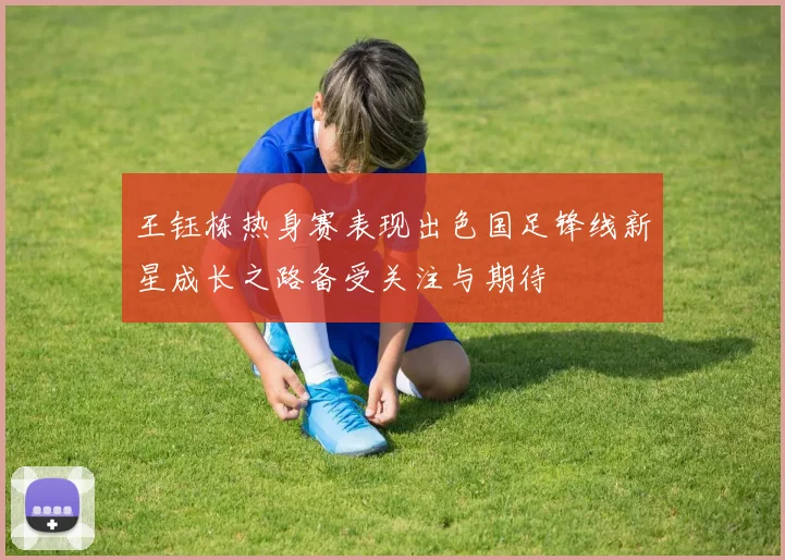 王钰栋热身赛表现出色国足锋线新星成长之路备受关注与期待