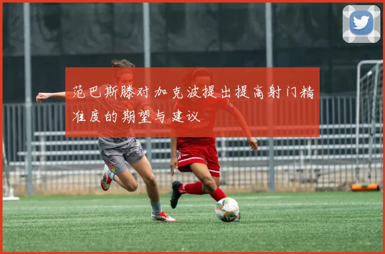 范巴斯滕对加克波提出提高射门精准度的期望与建议