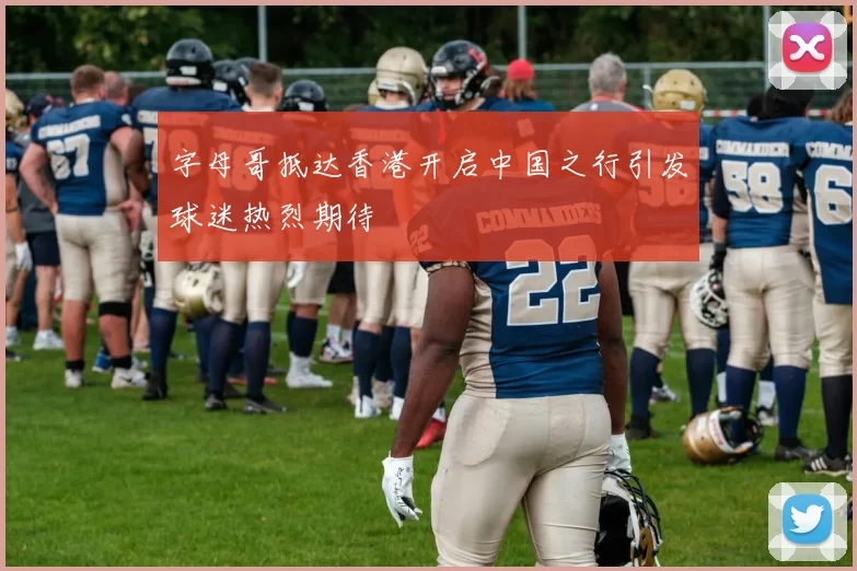 字母哥抵达香港开启中国之行引发球迷热烈期待
